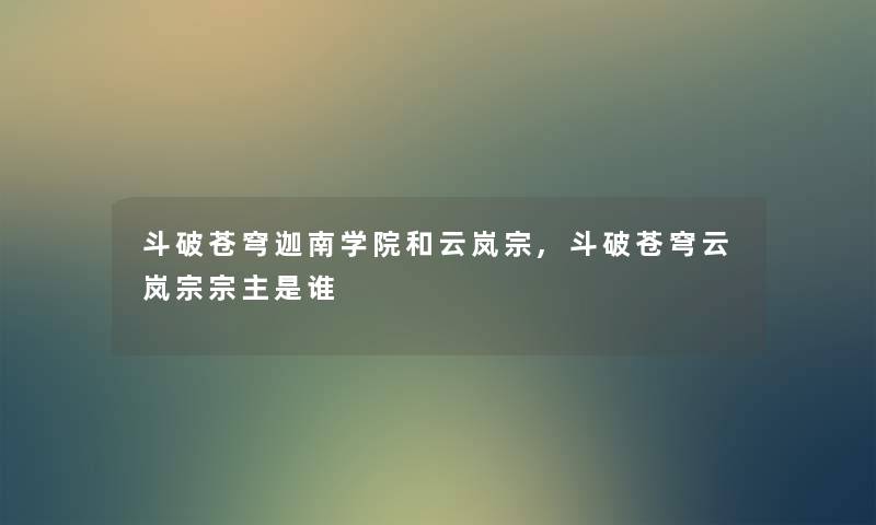斗破苍穹迦南学院和云岚宗,斗破苍穹云岚宗宗主是谁 斗破苍穹迦南学院和云岚宗,斗破苍穹云岚宗宗主是谁
