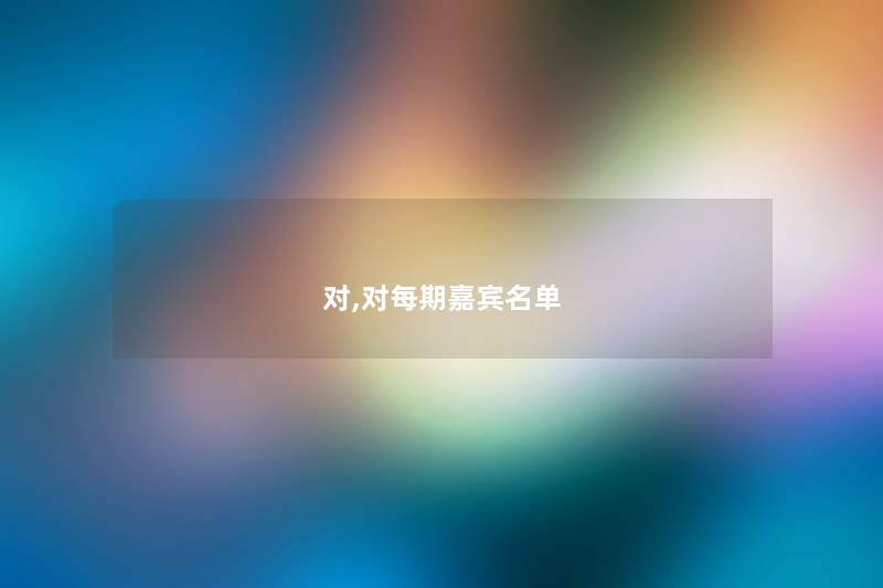 对,对每期嘉宾名单 对,对每期嘉宾名单
