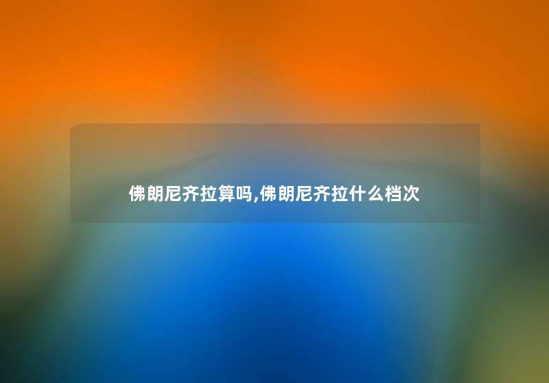 佛朗尼齐拉算吗,佛朗尼齐拉什么档次 佛朗尼齐拉算吗,佛朗尼齐拉什么档次