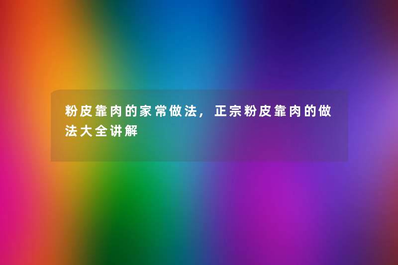 粉皮靠肉的家常做法,正宗粉皮靠肉的做法大全讲解