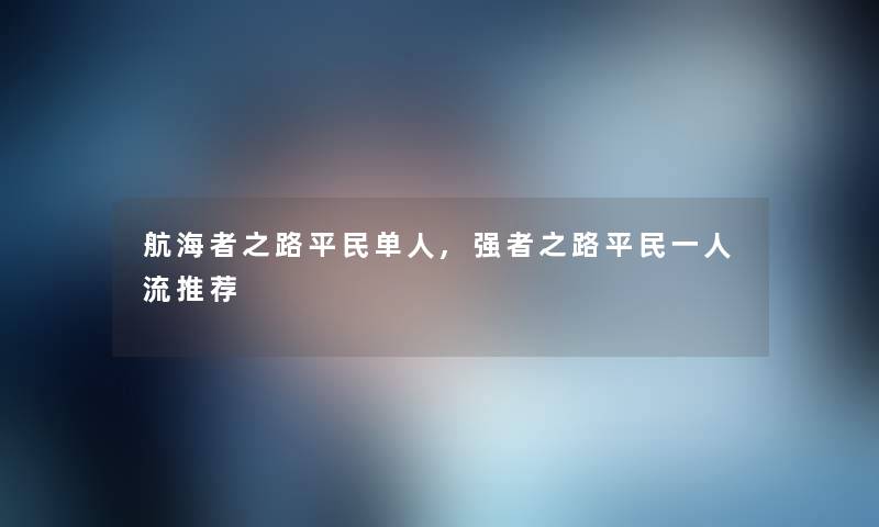 航海者之路平民单人,强者之路平民一人流推荐 航海者之路平民单人,强者之路平民一人流推荐