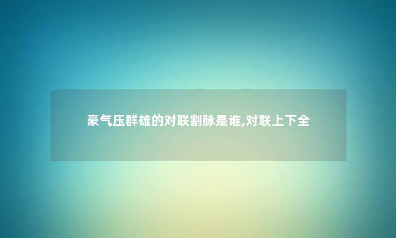 豪气压群雄的对联割脉是谁,对联上下全 豪气压群雄的对联割脉是谁,对联上下全