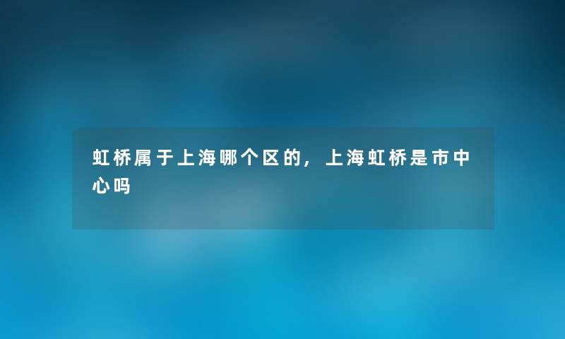 虹桥属于上海哪个区的,上海虹桥是市中心吗