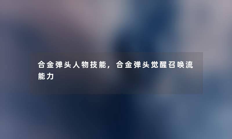 合金弹头人物技能,合金弹头觉醒召唤流能力 合金弹头人物技能,合金弹头觉醒召唤流能力