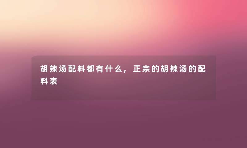 胡辣汤配料都有什么,正宗的胡辣汤的配料表 胡辣汤配料都有什么,正宗的胡辣汤的配料表