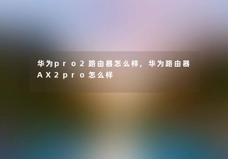 华为pro2路由器怎么样,华为路由器AX2pro怎么样 华为pro2路由器怎么样,华为路由器AX2pro怎么样