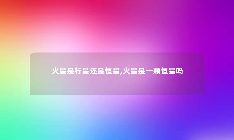 火星是行星还是恒星,火星是一颗恒星吗 火星是行星还是恒星,火星是一颗恒星吗