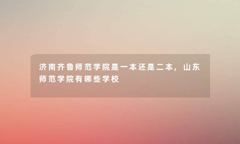 济南齐鲁师范学院是一本还是二本,山东师范学院有哪些学校 济南齐鲁师范学院是一本还是二本,山东师范学院有哪些学校