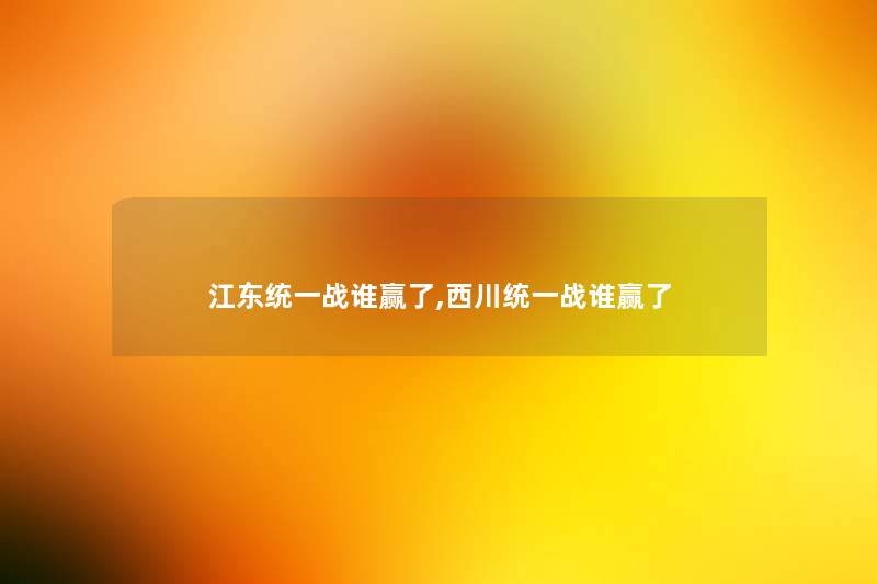 江东统一战谁赢了,西川统一战谁赢了 江东统一战谁赢了,西川统一战谁赢了