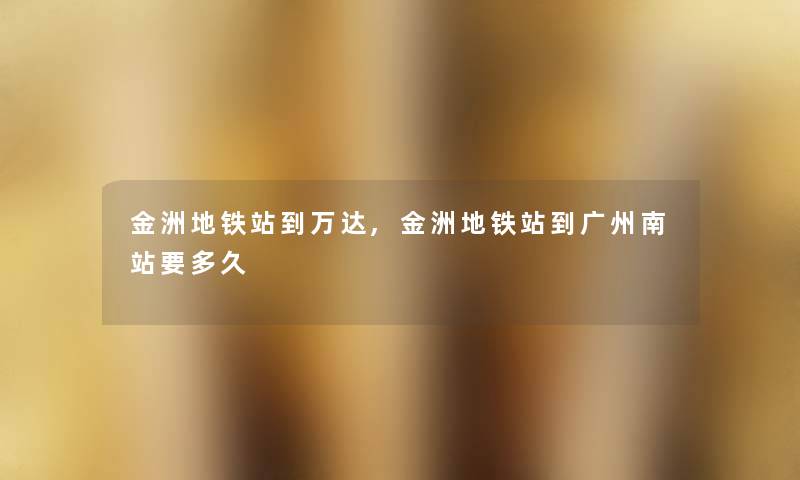金洲地铁站到万达,金洲地铁站到广州南站要多久 金洲地铁站到万达,金洲地铁站到广州南站要多久