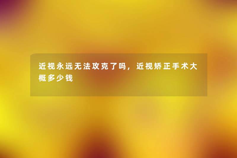 近视永远无法攻克了吗,近视矫正手术大概多少钱 近视永远无法攻克了吗,近视矫正手术大概多少钱