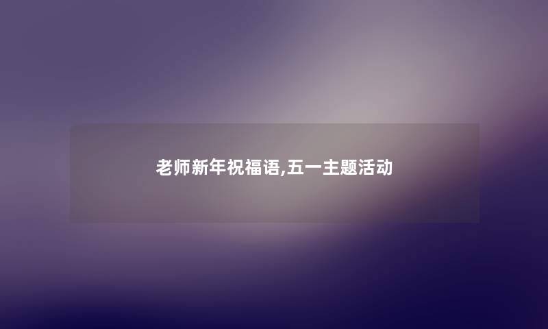 老师新年祝福语,五一主题活动 老师新年祝福语,五一主题活动
