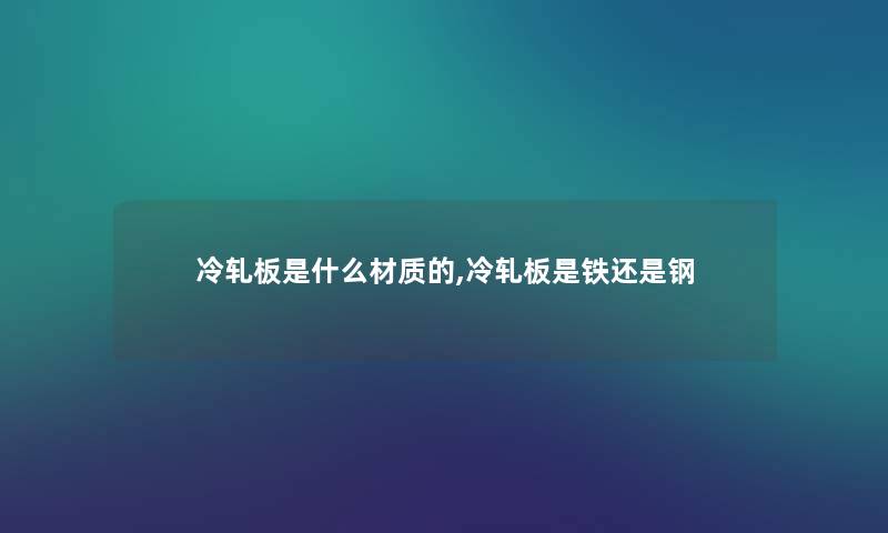 冷轧板是什么材质的,冷轧板是铁还是钢 冷轧板是什么材质的,冷轧板是铁还是钢