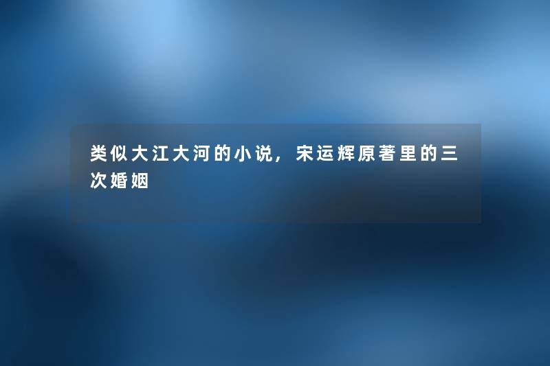 类似大江大河的小说,宋运辉原著里的三次婚姻