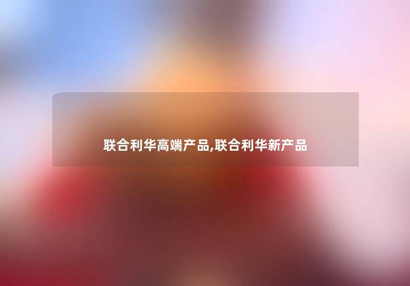 联合利华高端,联合利华新 联合利华高端,联合利华新