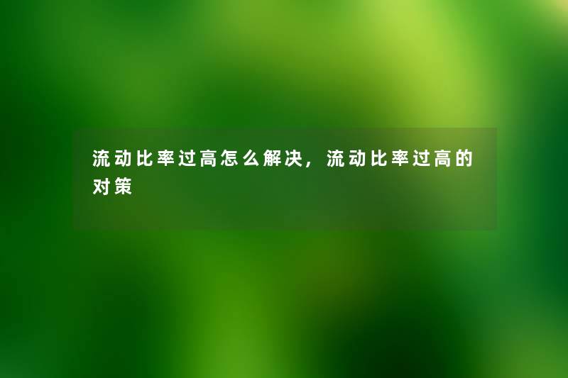 流动比率过高怎么解决,流动比率过高的对策 流动比率过高怎么解决,流动比率过高的对策