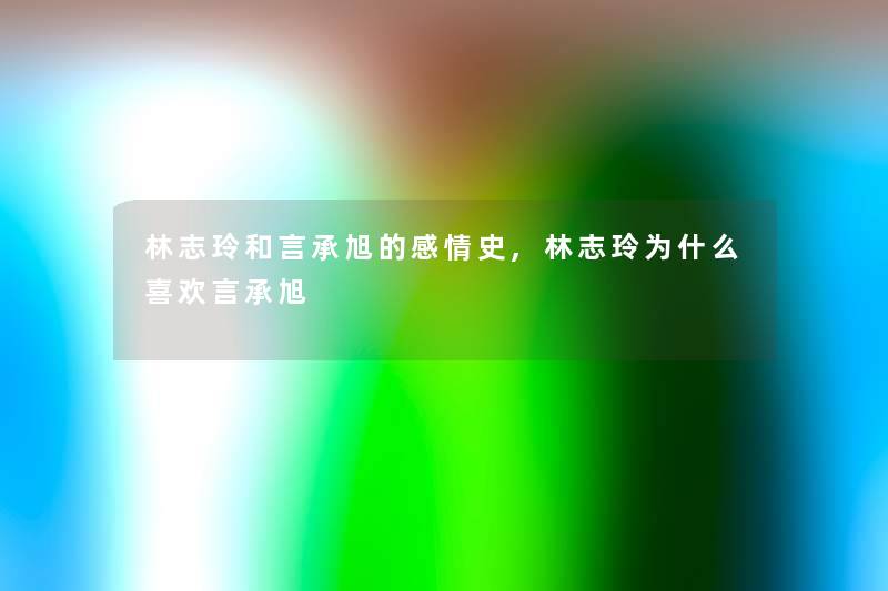 林志玲和言承旭的感情史,林志玲为什么喜欢言承旭 林志玲和言承旭的感情史,林志玲为什么喜欢言承旭