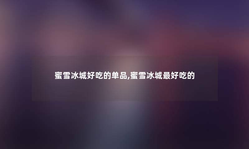 蜜雪冰城好吃的单品,蜜雪冰城好吃的