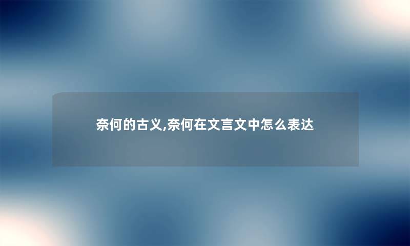 奈何的古义,奈何在文言文中怎么表达 奈何的古义,奈何在文言文中怎么表达