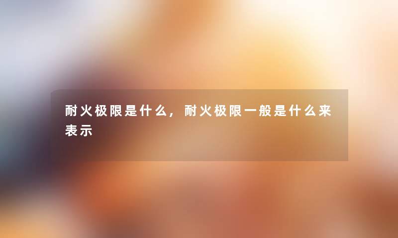 耐火极限是什么,耐火极限一般是什么来表示 耐火极限是什么,耐火极限一般是什么来表示