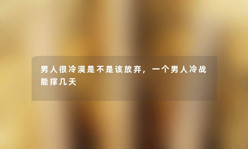 男人很冷漠是不是该放弃,一个男人冷战能撑几天