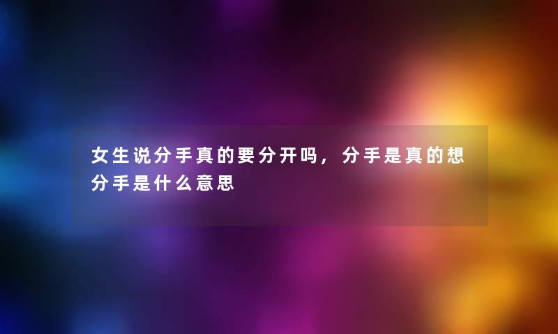 女生说分手真的要分开吗,分手是真的想分手是什么意思 女生说分手真的要分开吗,分手是真的想分手是什么意思
