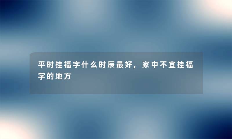 平时挂福字什么时辰好,家中不宜挂福字的地方 平时挂福字什么时辰好,家中不宜挂福字的地方