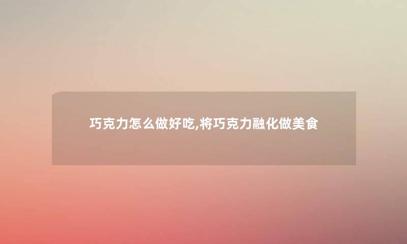 巧克力怎么做好吃,将巧克力融化做美食 巧克力怎么做好吃,将巧克力融化做美食