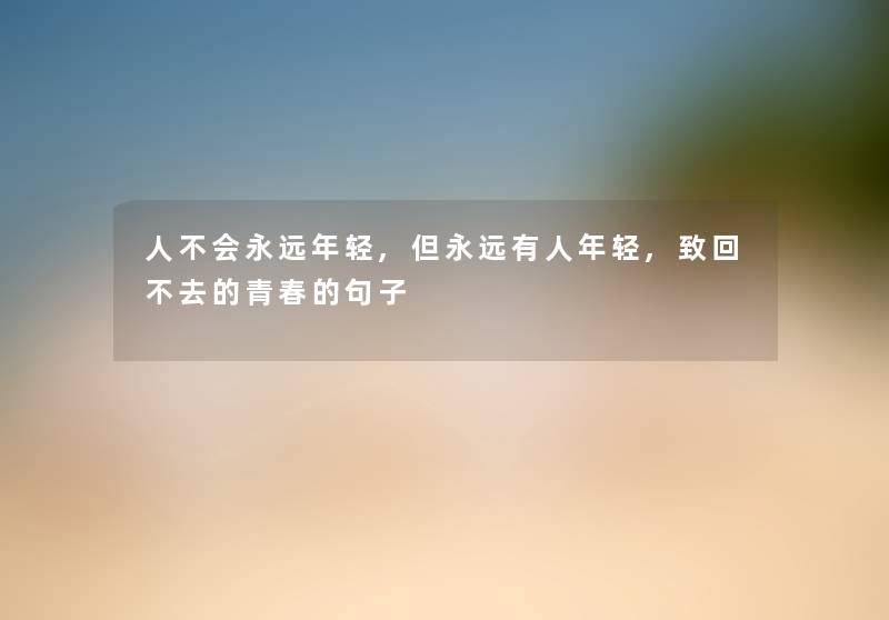 人不会永远年轻,但永远有人年轻,致回不去的青春的句子 人不会永远年轻,但永远有人年轻,致回不去的青春的句子