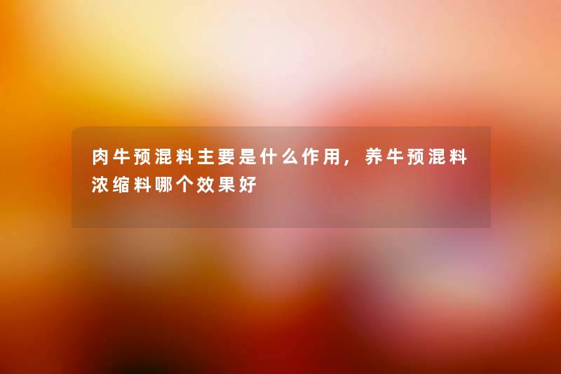 肉牛预混料主要是什么作用,养牛预混料浓缩料哪个效果好 肉牛预混料主要是什么作用,养牛预混料浓缩料哪个效果好