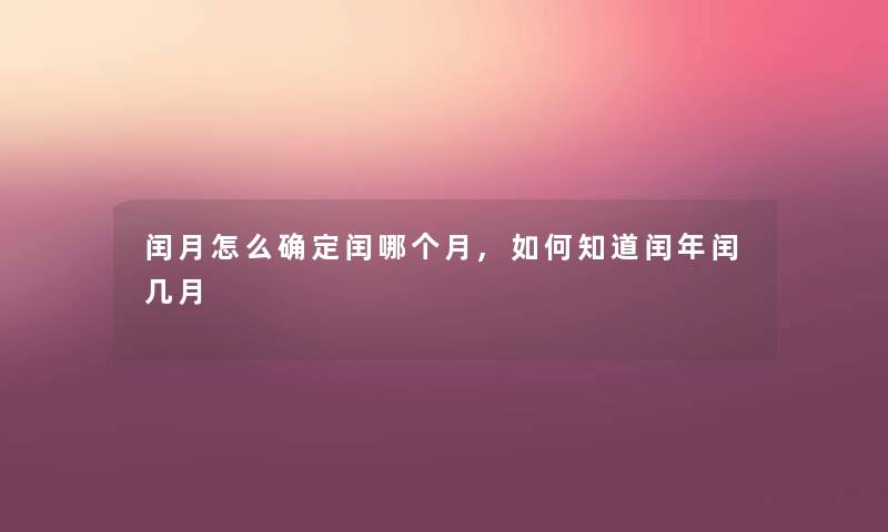闰月怎么确定闰哪个月,如何知道闰年闰几月 闰月怎么确定闰哪个月,如何知道闰年闰几月