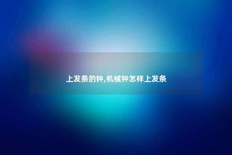 上发条的钟,机械钟怎样上发条 上发条的钟,机械钟怎样上发条