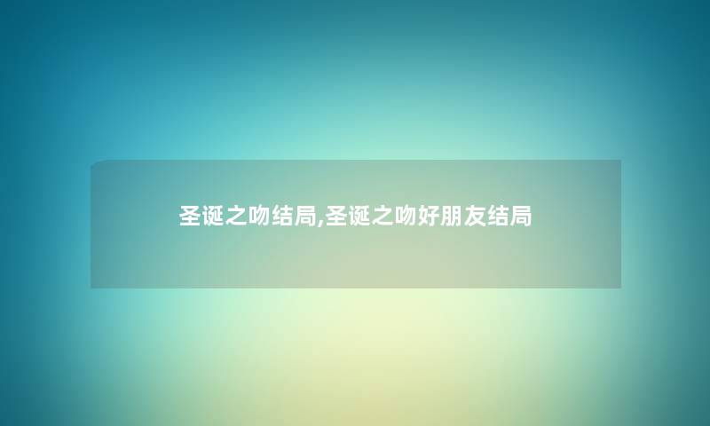 圣诞之吻结局,圣诞之吻好朋友结局 圣诞之吻结局,圣诞之吻好朋友结局