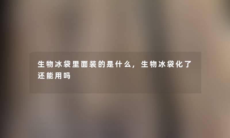 生物冰袋里面装的是什么,生物冰袋化了还能用吗 生物冰袋里面装的是什么,生物冰袋化了还能用吗