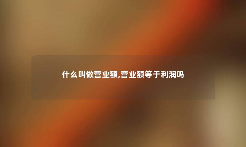 什么叫做营业额,营业额等于利润吗 什么叫做营业额,营业额等于利润吗