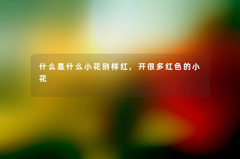 什么是什么小花别样红,开很多红色的小花 什么是什么小花别样红,开很多红色的小花