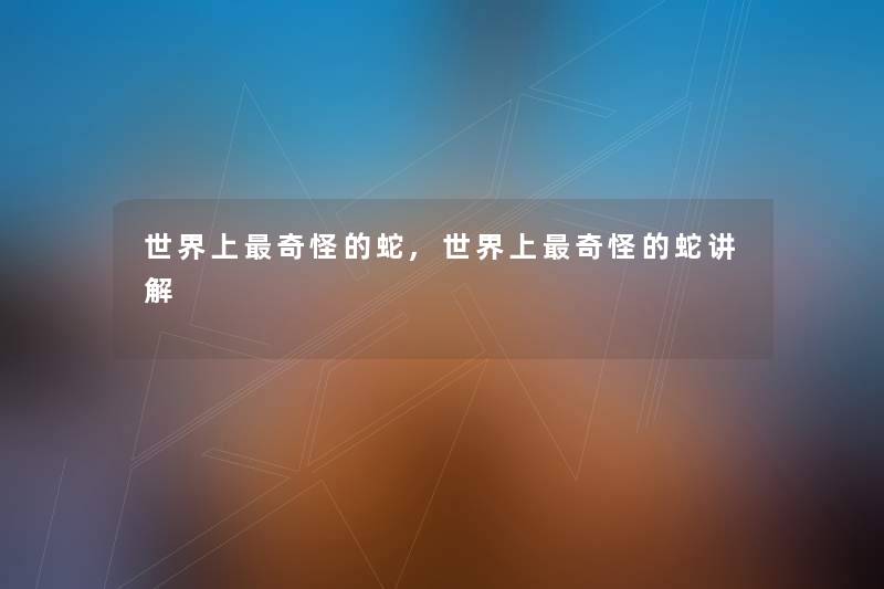 世界上奇怪的蛇,世界上奇怪的蛇讲解 世界上奇怪的蛇,世界上奇怪的蛇讲解