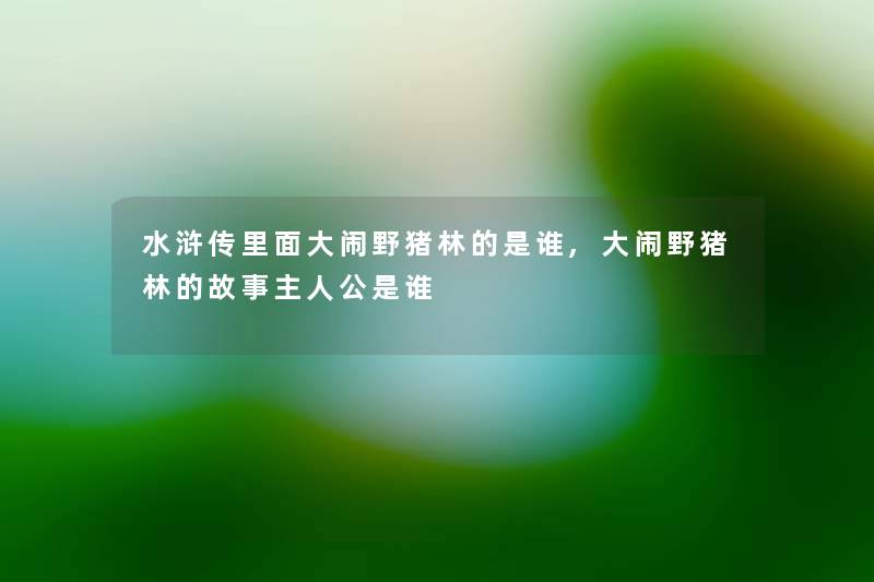 水浒传里面大闹野猪林的是谁,大闹野猪林的故事主人公是谁 水浒传里面大闹野猪林的是谁,大闹野猪林的故事主人公是谁