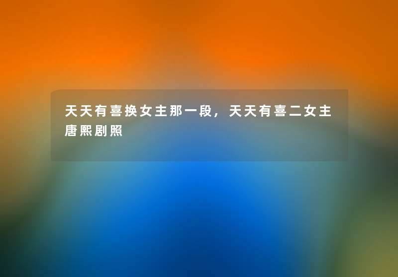 天天有喜换女主那一段,天天有喜二女主唐熙剧照 天天有喜换女主那一段,天天有喜二女主唐熙剧照