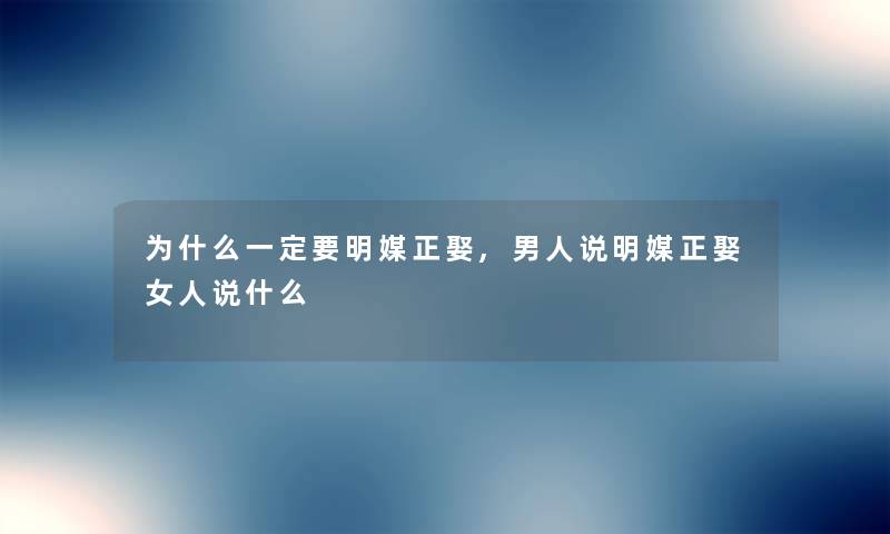 为什么一定要明媒正娶,男人说明媒正娶女人说什么 为什么一定要明媒正娶,男人说明媒正娶女人说什么