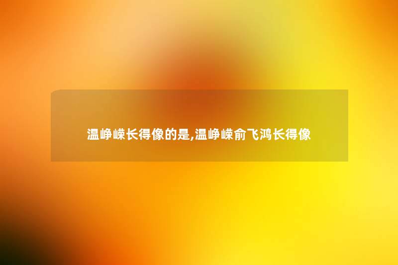 温峥嵘长得像的是,温峥嵘俞飞鸿长得像 温峥嵘长得像的是,温峥嵘俞飞鸿长得像