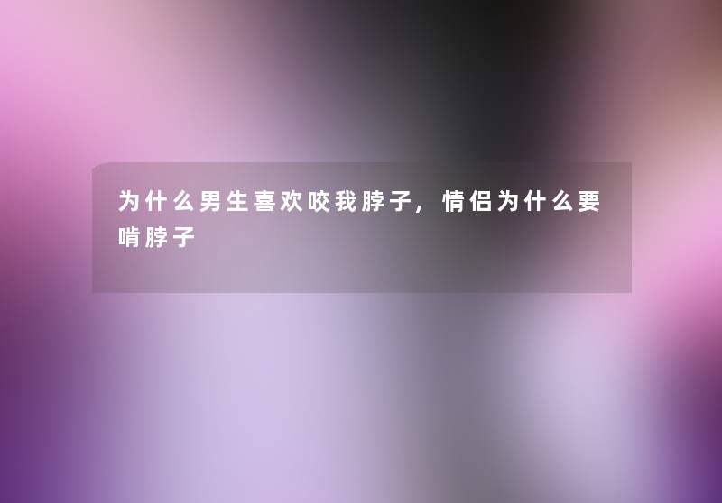 为什么男生喜欢咬我脖子,情侣为什么要啃脖子 为什么男生喜欢咬我脖子,情侣为什么要啃脖子