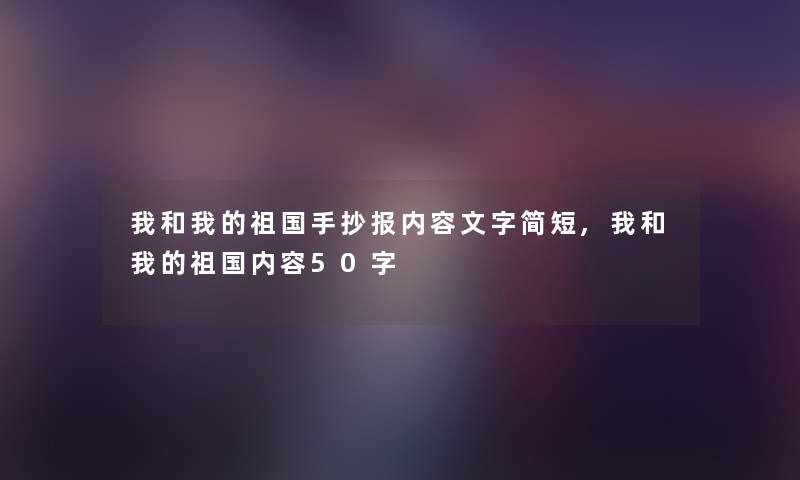 我和我的祖国手抄报内容文字简短,我和我的祖国内容50字 我和我的祖国手抄报内容文字简短,我和我的祖国内容50字
