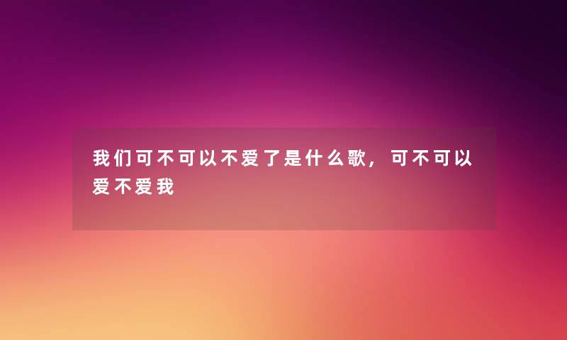 我们可不可以不爱了是什么歌,可不可以爱不爱我
