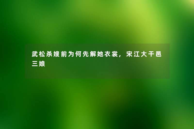武松杀嫂前为何先解她衣裳,宋江大干邑三娘 武松杀嫂前为何先解她衣裳,宋江大干邑三娘