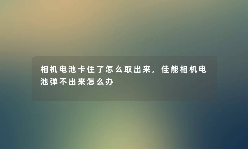 相机电池卡住了怎么取出来,佳能相机电池弹不出来怎么办 相机电池卡住了怎么取出来,佳能相机电池弹不出来怎么办