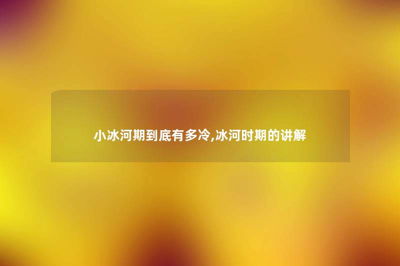 小冰河期到底有多冷,冰河时期的讲解 小冰河期到底有多冷,冰河时期的讲解