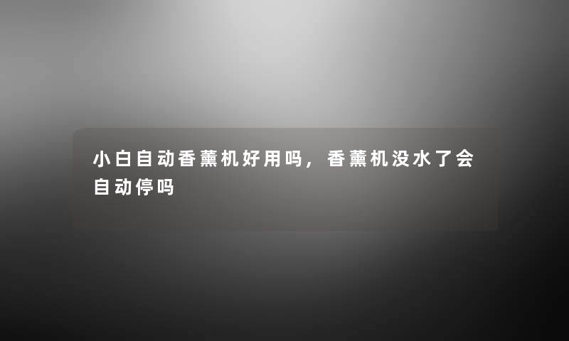 小白自动香薰机好用吗,香薰机没水了会自动停吗