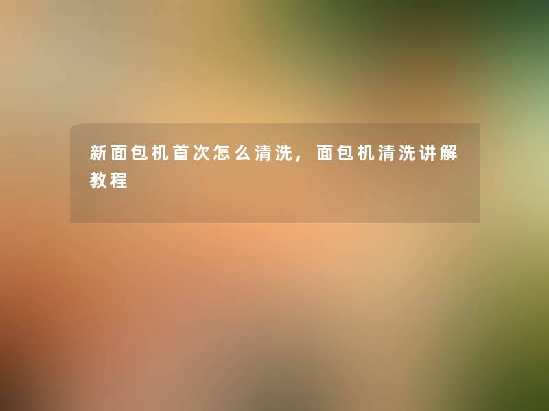 新面包机首次怎么清洗,面包机清洗讲解教程