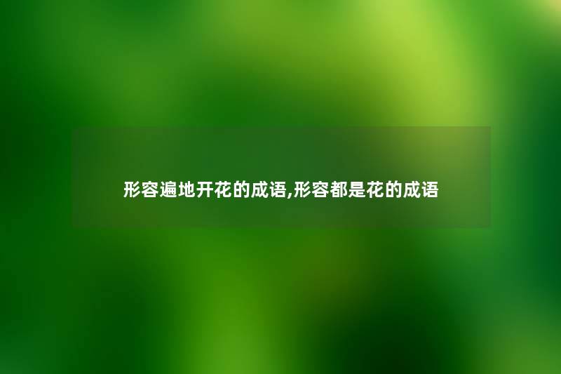 形容遍地开花的成语,形容都是花的成语